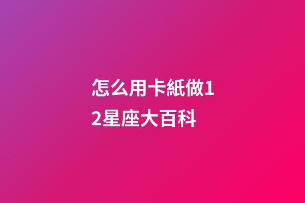 怎么用卡紙做12星座大百科-第1張-星座運勢-玄機派