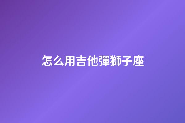 怎么用吉他彈獅子座-第1張-星座運勢-玄機派