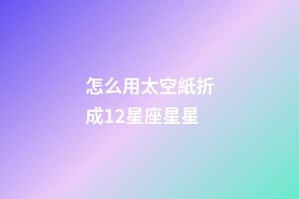 怎么用太空紙折成12星座星星