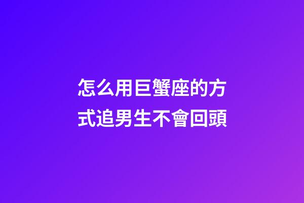 怎么用巨蟹座的方式追男生不會回頭-第1張-星座運勢-玄機派