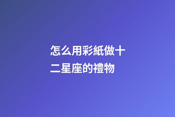 怎么用彩紙做十二星座的禮物-第1張-星座運(yùn)勢-玄機(jī)派