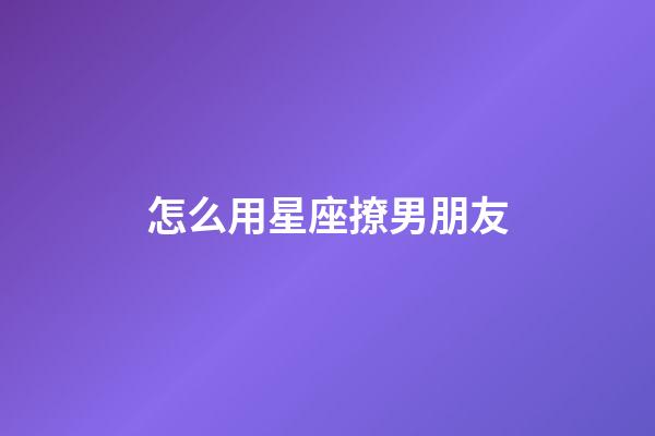 怎么用星座撩男朋友-第1張-星座運勢-玄機派