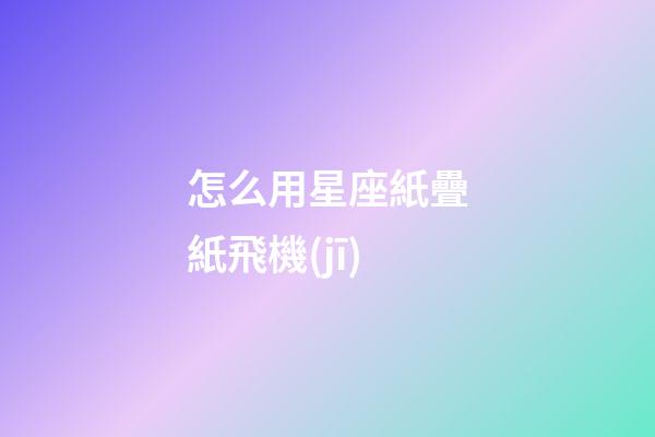 怎么用星座紙疊紙飛機(jī)