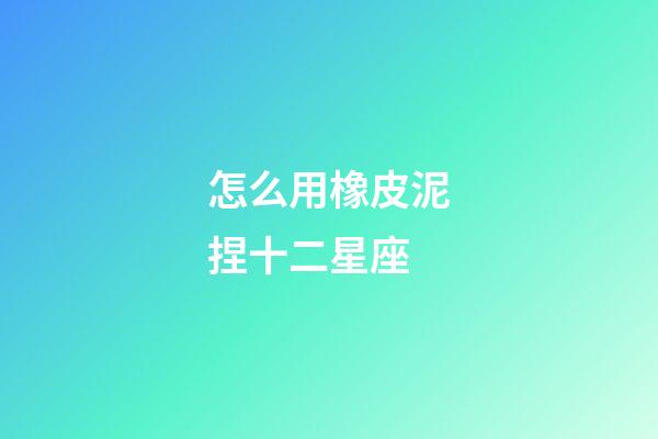 怎么用橡皮泥捏十二星座-第1張-星座運勢-玄機派