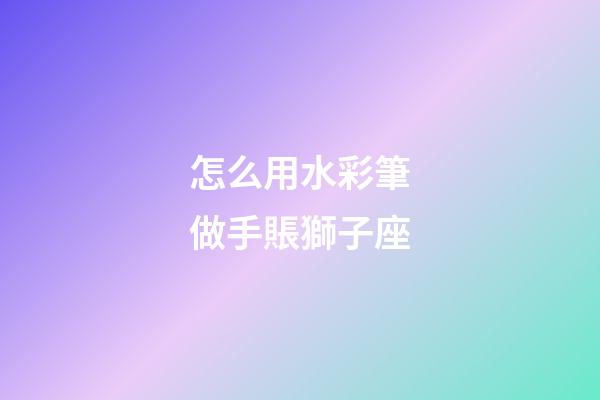 怎么用水彩筆做手賬獅子座-第1張-星座運勢-玄機派