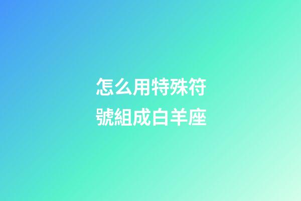 怎么用特殊符號組成白羊座-第1張-星座運勢-玄機派