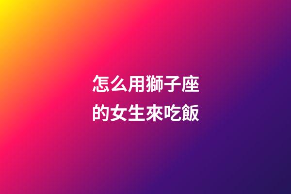 怎么用獅子座的女生來吃飯-第1張-星座運勢-玄機派