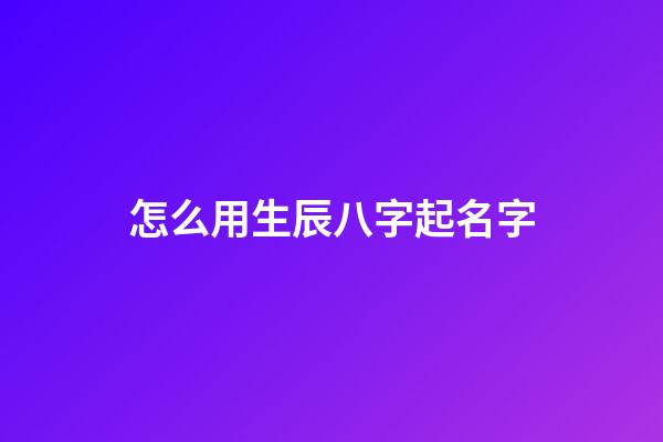 怎么用生辰八字起名字(根據生辰八字怎么起名字)-第1張-寶寶起名-玄機派