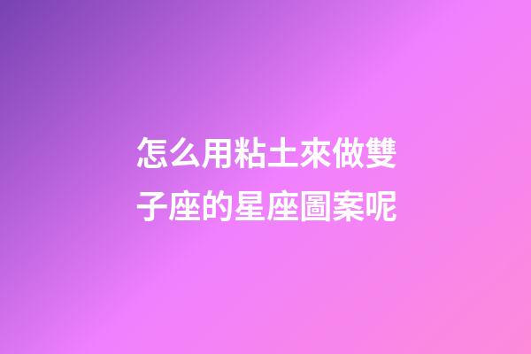 怎么用粘土來做雙子座的星座圖案呢-第1張-星座運勢-玄機派