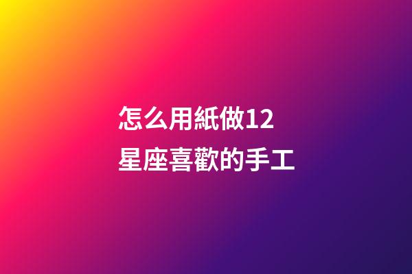 怎么用紙做12星座喜歡的手工-第1張-星座運勢-玄機派