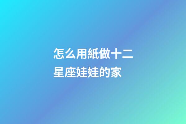 怎么用紙做十二星座娃娃的家-第1張-星座運勢-玄機派