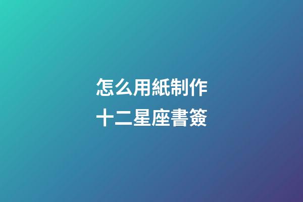 怎么用紙制作十二星座書簽-第1張-星座運勢-玄機派