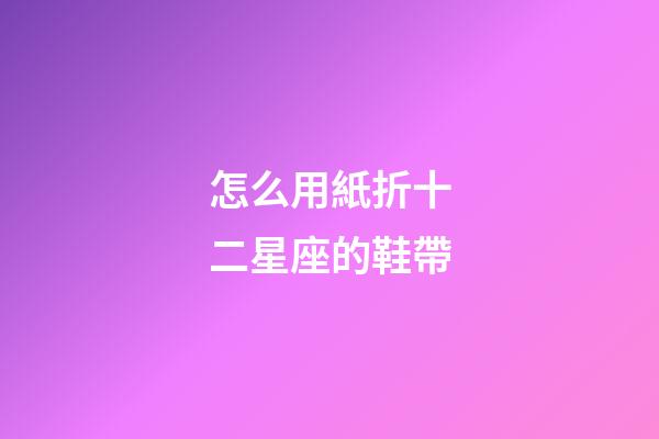怎么用紙折十二星座的鞋帶-第1張-星座運勢-玄機派