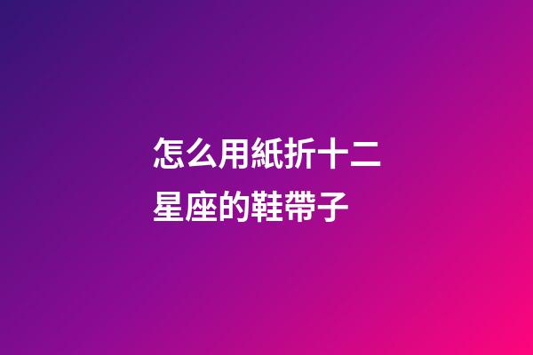怎么用紙折十二星座的鞋帶子