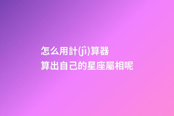 怎么用計(jì)算器算出自己的星座屬相呢