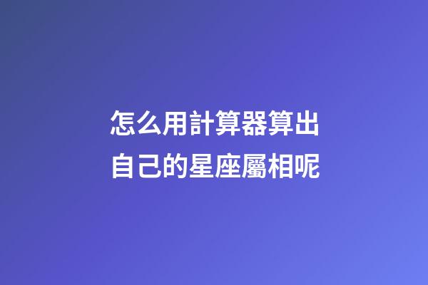 怎么用計算器算出自己的星座屬相呢-第1張-星座運勢-玄機派