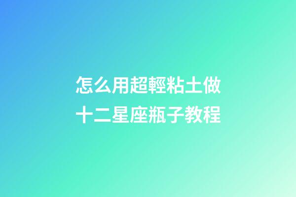 怎么用超輕粘土做十二星座瓶子教程