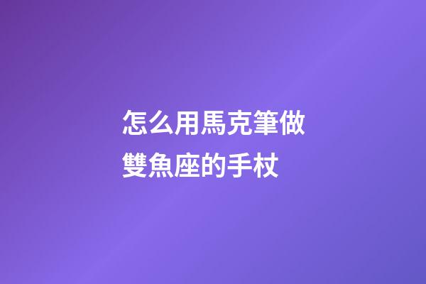 怎么用馬克筆做雙魚座的手杖-第1張-星座運勢-玄機派
