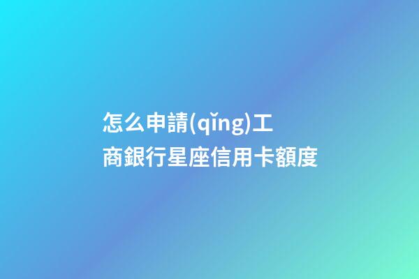 怎么申請(qǐng)工商銀行星座信用卡額度