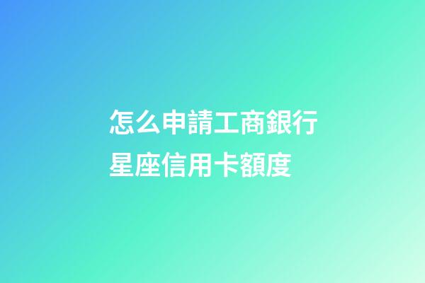 怎么申請工商銀行星座信用卡額度