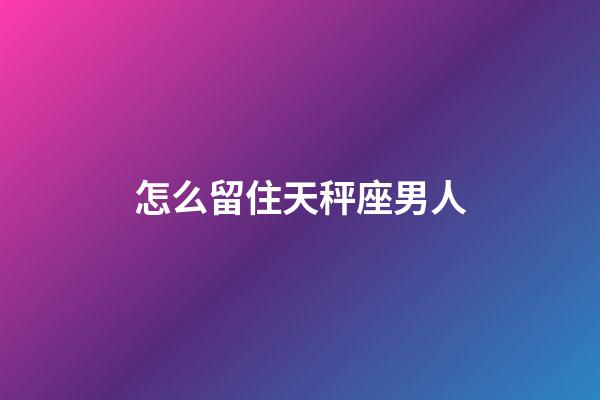怎么留住天秤座男人-第1張-星座運勢-玄機派