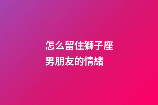 怎么留住獅子座男朋友的情緒-第1張-星座運(yùn)勢(shì)-玄機(jī)派