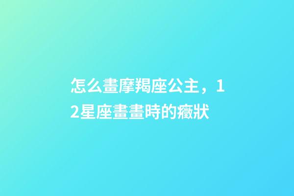怎么畫摩羯座公主，12星座畫畫時的癥狀