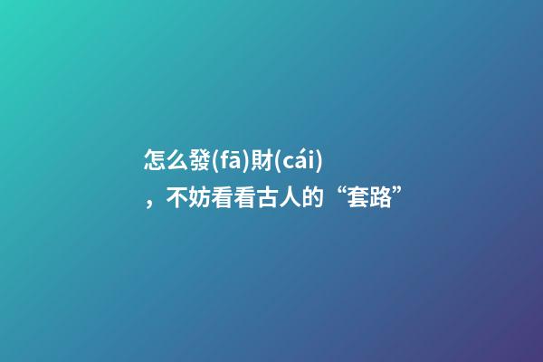 怎么發(fā)財(cái)，不妨看看古人的“套路”