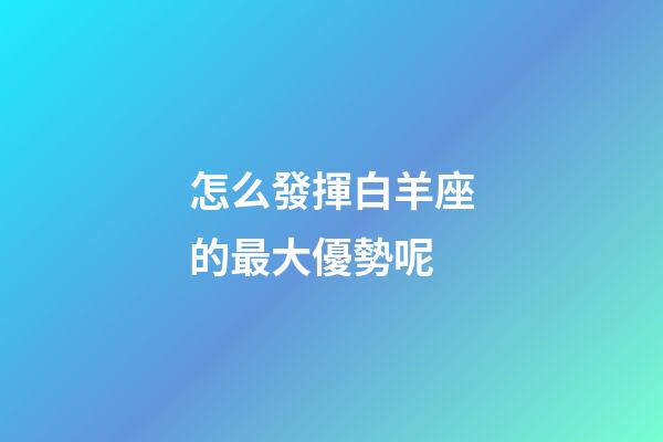 怎么發揮白羊座的最大優勢呢-第1張-星座運勢-玄機派