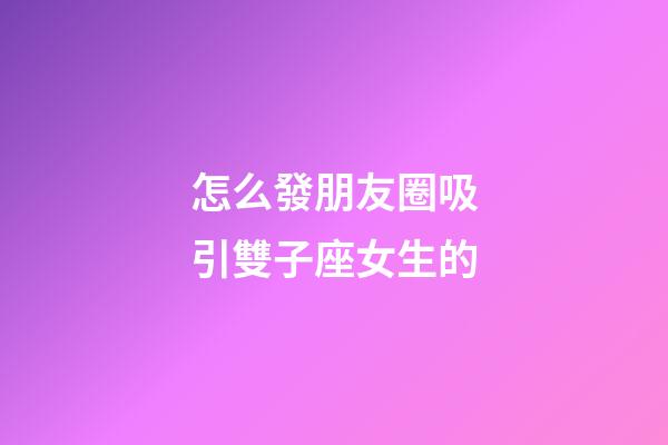 怎么發朋友圈吸引雙子座女生的-第1張-星座運勢-玄機派