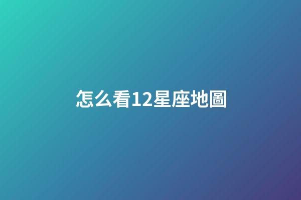 怎么看12星座地圖-第1張-星座運勢-玄機派
