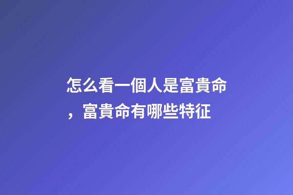 怎么看一個人是富貴命，富貴命有哪些特征
