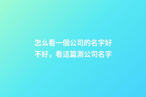 怎么看一個公司的名字好不好，看這篇測公司名字-第1張-公司起名-玄機派
