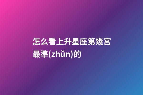 怎么看上升星座第幾宮最準(zhǔn)的