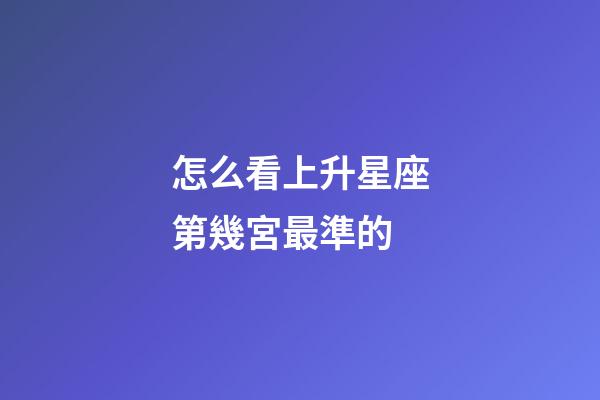 怎么看上升星座第幾宮最準的