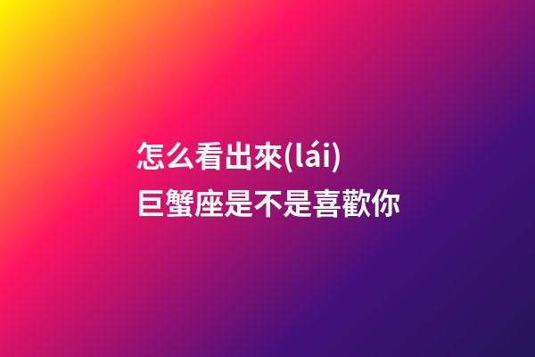 怎么看出來(lái)巨蟹座是不是喜歡你-第1張-星座運(yùn)勢(shì)-玄機(jī)派