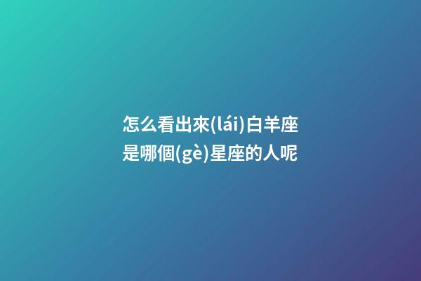 怎么看出來(lái)白羊座是哪個(gè)星座的人呢-第1張-星座運(yùn)勢(shì)-玄機(jī)派
