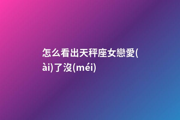 怎么看出天秤座女戀愛(ài)了沒(méi)-第1張-星座運(yùn)勢(shì)-玄機(jī)派