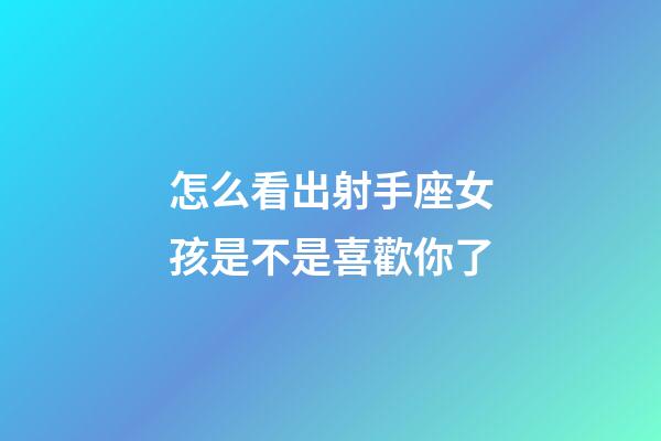 怎么看出射手座女孩是不是喜歡你了-第1張-星座運勢-玄機派