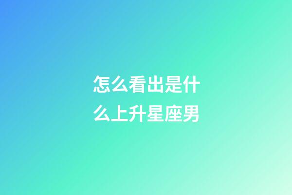 怎么看出是什么上升星座男-第1張-星座運勢-玄機派