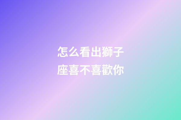 怎么看出獅子座喜不喜歡你-第1張-星座運勢-玄機派