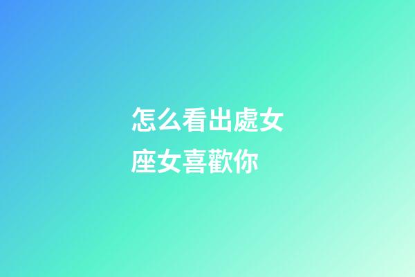 怎么看出處女座女喜歡你-第1張-星座運勢-玄機派