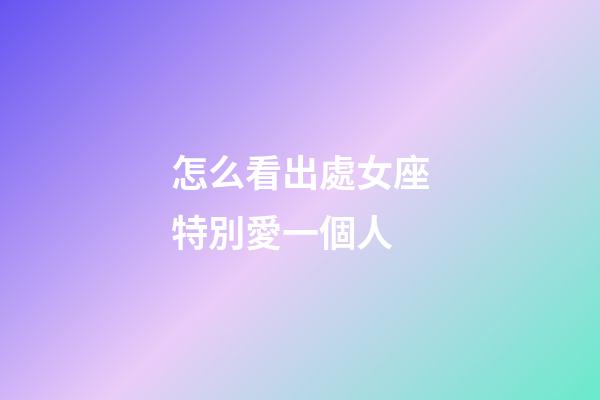 怎么看出處女座特別愛一個人-第1張-星座運勢-玄機派