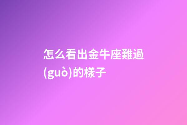 怎么看出金牛座難過(guò)的樣子