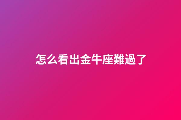 怎么看出金牛座難過了-第1張-星座運勢-玄機派