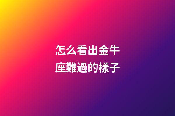 怎么看出金牛座難過的樣子