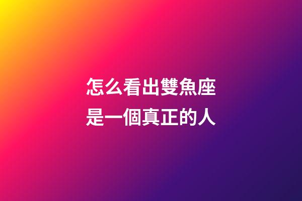 怎么看出雙魚座是一個真正的人-第1張-星座運勢-玄機派