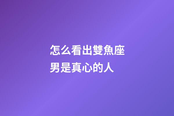 怎么看出雙魚座男是真心的人-第1張-星座運勢-玄機派