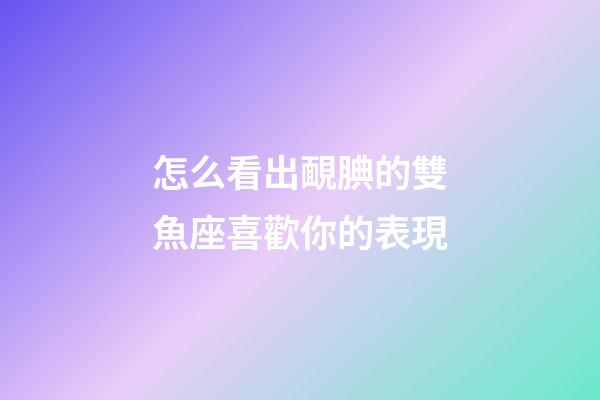 怎么看出靦腆的雙魚座喜歡你的表現-第1張-星座運勢-玄機派