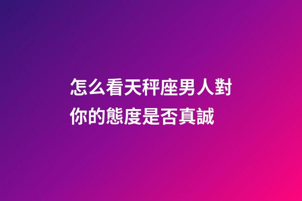 怎么看天秤座男人對你的態度是否真誠-第1張-星座運勢-玄機派